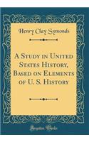 A Study in United States History, Based on Elements of U. S. History (Classic Reprint)