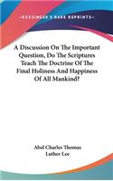 A Discussion On The Important Question, Do The Scriptures Teach The Doctrine Of The Final Holiness And Happiness Of All Mankind?
