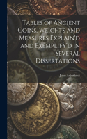 Tables of Ancient Coins, Weights and Measures Explain'd and Exemplify'd in Several Dissertations