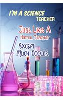 I'm a Science Teacher Just Like a Normal Teacher Except Much Cooler: Science Teacher Appreciation Gift Diary Composition Journal Notebook - College Ruled Lined Pages - 6x9 110 White Pages