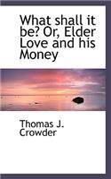 What Shall It Be? Or, Elder Love and His Money: (English)