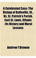 A Celebrated Case; The Bishop of Belleville, Ill., vs. St. Patrick's Parish, East St. Louis, Illinois: Its History and Moral Lessons
