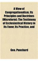 A View of Congregationalism, Its Principles and Doctrines [Microform]; The Testimony of Ecclesiastical History in Its Favor, Its Practice, and