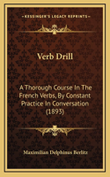 Verb Drill: A Thorough Course In The French Verbs, By Constant Practice In Conversation (1893)