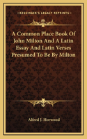 A Common Place Book Of John Milton And A Latin Essay And Latin Verses Presumed To Be By Milton