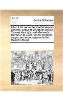 A List of the Subscribers to the Veteran Scheme. Began at Sir Joseph and Sir Thomas Hankey's, and Afterwards Carried on at Guild-Hall, for the Relief, Support and Encouragement of His Majesty's Forces