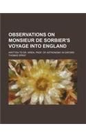 Observations on Monsieur de Sorbier's Voyage Into England; Written to Dr. Wren, Prof. of Astronomy in Oxford: (English)