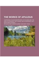 The Works of Apuleius; Comprising the Metamorphoses, or Golden Ass, the God of Socrates, the Florida, and His Defence, or a Discourse on Magic: (English)