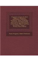Ferguson's Lectures on Select Subjects in Mechanics, Hydrostatics, Hydraulics, Pneumatics, Optics, Geography, Astronomy and Dialing: With Notes and an Appendix Adapted to the Present State of the Arts and Sciences, Volume 1 - Primary Source Edition