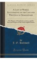 A List of Works: Illustrative of the Life and Writings of Shakespeare: The History of Stratford-On-Avon, and the Rise and Progress of the Early English Drama (Classic Reprint)