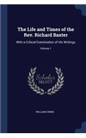 Life and Times of the Rev. Richard Baxter: With a Critical Examination of His Writings; Volume 1