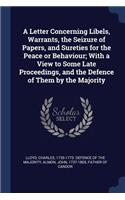 A Letter Concerning Libels, Warrants, the Seizure of Papers, and Sureties for the Peace or Behaviour; With a View to Some Late Proceedings, and the Defence of Them by the Majority