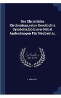 Der Christliche Kirchenbau, seine Geschichte Symbolik, bildnerei Nebst Andentungen Für Neubauten
