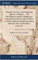 Thoughts of Cicero, on the following subjects, I. Religion. ... XII. Miscellaneous subjects. Published in Latin and French by the Abbé D'Olivet to which is added, an English translation with notes The second edition, corrected.