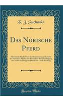 Das Norische Pferd: Historische Studie Ã?ber Die Abstammung Und Zucht Des Norischen Pferdes Mit Besonderer BerÃ¼cksichtigung Der Zucht Des Pinzgauer Pferdes Im Lande Salzburg (Classic Reprint)