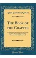 The Book of the Chapter: Or Monitorial Instructions, in the Degrees of Mark, Past and Most Excellent Master, and the Holy Royal Arch (Classic Reprint): Or Monitorial Instructions, in the Degrees of Mark, Past and Most Excellent Master, and the Holy Royal Arch (Classic Reprint)