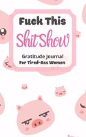 Fuck This Shit Show Gratitude Journal For Tired-Ass Women: Funny Pig Theme; Cuss words Gratitude Journal Gift For Tired-Ass Women and Girls; Blank Templates to Record all your Fucking Thoughts