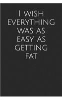 I Wish Everything Was as Easy as Getting Fat: Blank Lined Journal