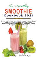 The Healthy Smoothie Cookbook 2021: Discover a New World of Flavors with Over 130 Easy, Delicious and No-Fuss Homemade Recipes to Get Healthy, Lose Weight, and Feel Great