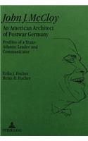 John J. McCloy: An American Architect of Postwar Germany- Profiles of a Trans-Atlantic Leader and Communicator