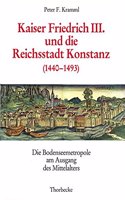 Kaiser Friedrich III. Und Die Reichsstadt Konstanz (1440-1493): Die Bodenseemetropole Am Ausgang Des Mittelalters