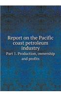 Report on the Pacific Coast Petroleum Industry Part 1. Production, Ownership and Profits
