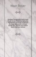 Predigten Vorgetragen Durch Noah Troyer: Einem Gliede Der Amischen Mennoniten Gemeinde in Johnson Co., Iowa, Wahrend Er in Einem Stande Der . Etlichen Von Andern Geschr (German Edition)