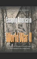 Escaping America in World War II: The History of Attempted Prison Escapes by Axis Prisoners in the United States