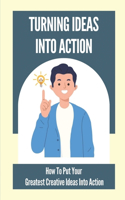 Turning Ideas Into Action: How To Put Your Greatest Creative Ideas Into Action: Convert An Idea Into Opportunity