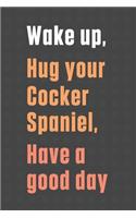 Wake up, Hug your Cocker Spaniel, Have a good day: For Cocker Spaniel Dog Fans