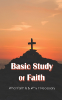 Basic Study Of Faith: What Faith Is & Why It Necessary: Basic Fundamentals Of Christianity