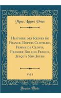 Histoire Des Reines de France, Depuis Clotilde, Femme de Clovis, Premier Roi Des Francs, Jusqu'ï¿½ Nos Jours, Vol. 1 (Classic Reprint)