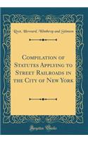 Compilation of Statutes Applying to Street Railroads in the City of New York (Classic Reprint)