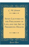 Seven Lectures on the Philosophy of Life, and the Art of Preserving Health (Classic Reprint)