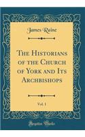 The Historians of the Church of York and Its Archbishops, Vol. 1 (Classic Reprint)