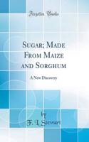 Sugar; Made From Maize and Sorghum: A New Discovery (Classic Reprint)