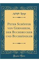 Peter Schöffer von Gernsheim, der Buchdrucker und Buchhändler (Classic Reprint)