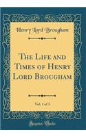 The Life and Times of Henry Lord Brougham, Vol. 1 of 3 (Classic Reprint)