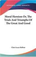 Moral Heroism Or, The Trials And Triumphs Of The Great And Good