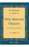 Der Arische Orient: Orient III; Eine Länderkunde (Classic Reprint)