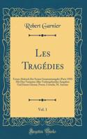 Les TragÃ©dies, Vol. 1: Treuer Abdruck Der Ersten Gesammtausgabe (Paris 1585) Mit Den Varianten Aller Vorhergehenden Ausgaben Und Einem Glossar; Porcie, Cornelie, M. Antoine (Classic Reprint)