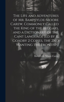 Life and Adventures of Mr. Bampfylde-Moore Carew, Commonly Called the King of the Beggars, and a Dictionary of the Cant Language [Ed by R. Goadby 2 Copies, the 2Nd Wanting the Frontisp.]