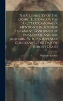 Credibility Of The Gospel History, Or The Facts Occasionally Mention'd In The New Testament Confirmed By Passages Of Ancient Authors... With An Appendix Concerning The Time Of Herod's Death