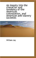 An Inquiry Into the Character and Tendency of the American Colonization, and American Anti-Slavery S