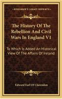 The History of the Rebellion and Civil Wars in England V1: To Which Is Added an Historical View of the Affairs of Ireland