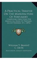 Practical Treatise on the Manufacture of Perfumery a Practical Treatise on the Manufacture of Perfumery