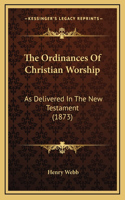 The Ordinances of Christian Worship: As Delivered in the New Testament (1873)