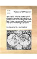 The Nature, Certainty, and Evidence of True Christianity. in a Letter from a Gentlewoman in New-England, to Her Dear Friend in Great Darkness, Doubt, and Concern of a Religious Nature.