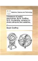 A Treasure of Useful Discoveries. by B. Godfrey, M.D. Containing, Remarks on Divers Aliments and Eatables, ...