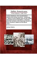 Useful Selections, from Ecclesiastical Records and Printed Sermons: Comprising 1. Basis of Union Agreed Upon by the United Associate Synod in Scotland. 2. Extracts from the Minutes of the Associate Synod of North Ame